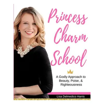 "Princess Charm School: A Godly Approach to Beauty, Poise, and Righteousness" - "" ("Harris Lisa