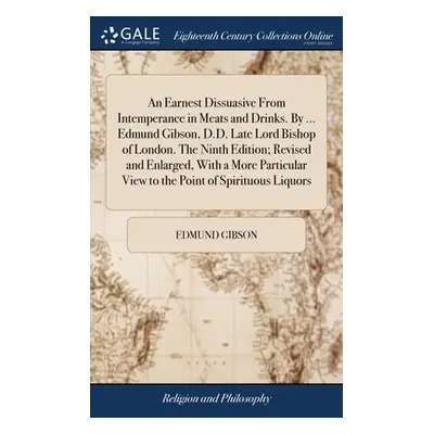 "An Earnest Dissuasive From Intemperance in Meats and Drinks. By ... Edmund Gibson, D.D. Late Lo