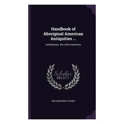 "Handbook of Aboriginal American Antiquities ...: Introductory. the Lithic Industries" - "" ("Ho