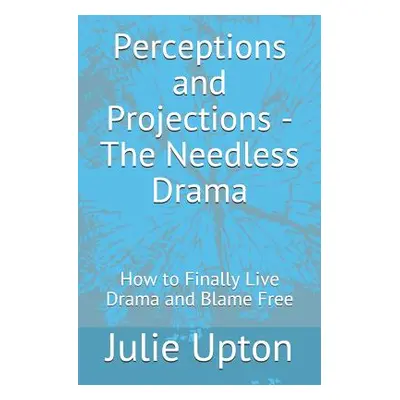 "Perceptions and Projections - The Needless Drama: How to Finally Live Drama and Blame Free" - "