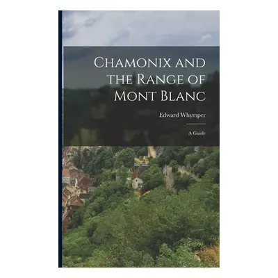 "Chamonix and the Range of Mont Blanc [microform]; a Guide" - "" ("Whymper Edward 1840-1911")