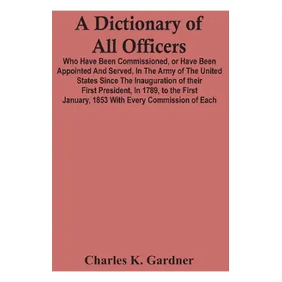 "A Dictionary Of All Officers, Who Have Been Commissioned, Or Have Been Appointed And Served, In