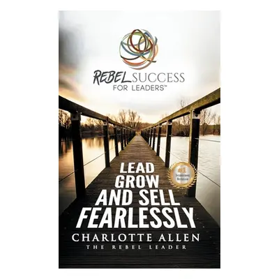 "Rebel Success for Leaders: Lead, Grow and Sell Fearlessly" - "" ("Allen Charlotte")