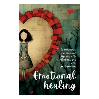 "Emotional Healing: Tools, Techniques and Practical Tips for Self-Development and Self-Transform