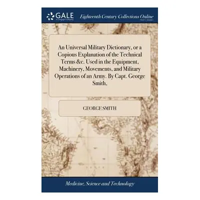 "An Universal Military Dictionary, or a Copious Explanation of the Technical Terms &c. Used in t