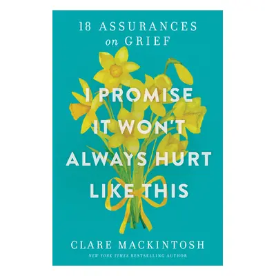 "I Promise It Won't Always Hurt Like This: 18 Assurances on Grief" - "" ("Mackintosh Clare")