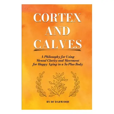 "Cortex and Calves - A Philosophy for Using Mental Clarity and Movement for Happy Aging in a 5o 