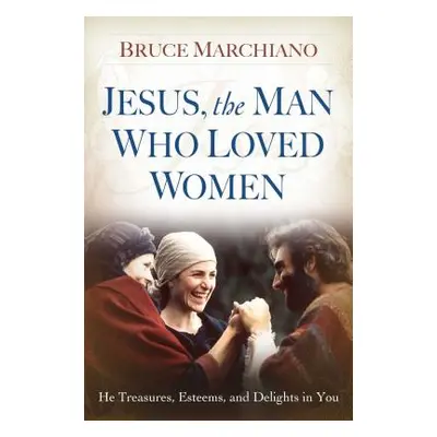 "Jesus, the Man Who Loved Women: He Treasures, Esteems, and Delights in You" - "" ("Marchiano Br