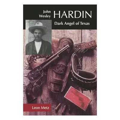 "John Wesley Hardin: Dark Angel of Texas" - "" ("Metz Leon C.")