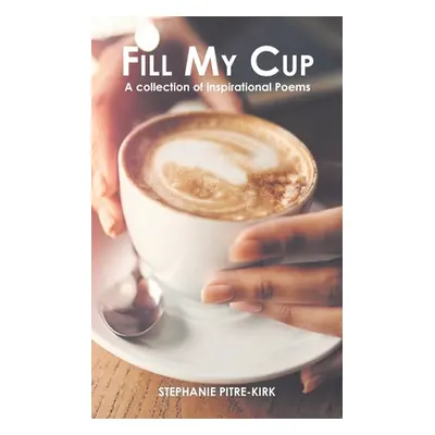 "Fill My Cup: A Collection of Inspirational Poems" - "" ("Pitre-Kirk Stephanie")