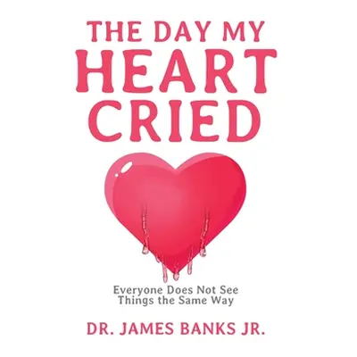 "The Day My Heart Cried: Everyone Does Not See Things the Same Way" - "" ("Banks James Jr.")