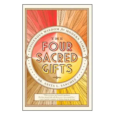 "The Four Sacred Gifts: Indigenous Wisdom for Modern Times" - "" ("Sanchez Anita L.")