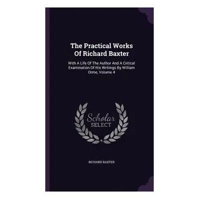 "The Practical Works Of Richard Baxter: With A Life Of The Author And A Critical Examination Of 