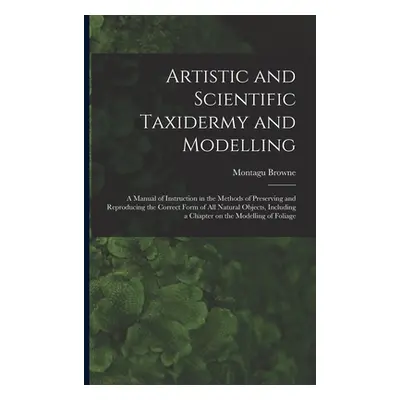 "Artistic and Scientific Taxidermy and Modelling; a Manual of Instruction in the Methods of Pres