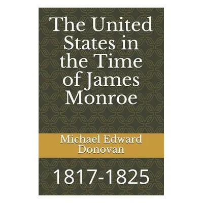 "The United States in the Time of James Monroe: 1817-1825" - "" ("Donovan Michael Edward")