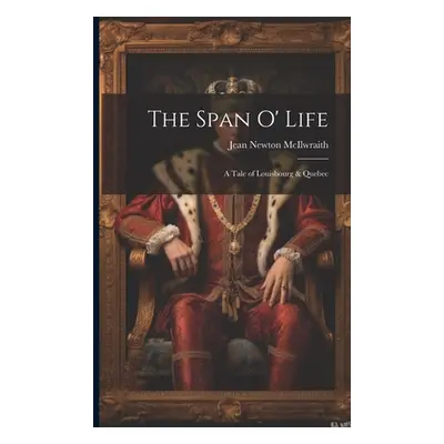 "The Span O' Life: A Tale of Louisbourg & Quebec" - "" ("McIlwraith Jean Newton")