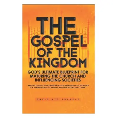 "The Gospel of the Kingdom: God's Ultimate Blueprint for Maturing the Church and Influencing Soc