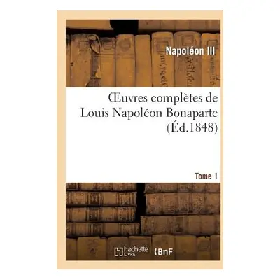 "Oeuvres Compltes de Louis Napolon Bonaparte. Tome Premier: Avec Un Portrait de l'Auteur: Et La 