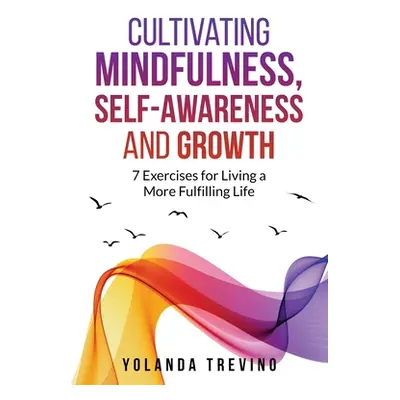 "Cultivating Mindfulness, Self-Awareness and Growth: 7 Exercises for Living a More Fulfilling Li