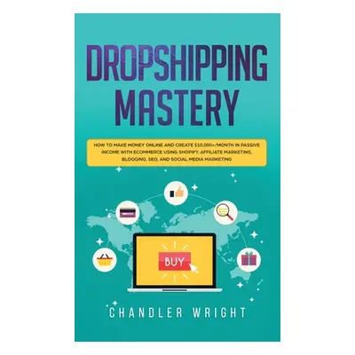 "Dropshipping: Mastery - How to Make Money Online and Create $10,000+/Month in Passive Income wi