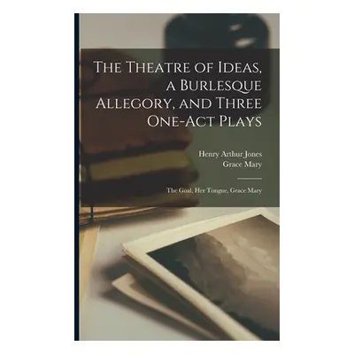 "The Theatre of Ideas, a Burlesque Allegory, and Three One-act Plays: The Goal, Her Tongue, Grac