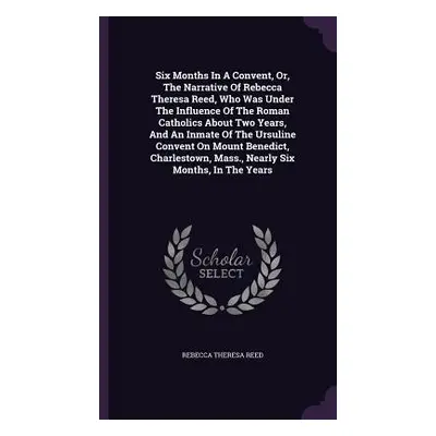 "Six Months In A Convent, Or, The Narrative Of Rebecca Theresa Reed, Who Was Under The Influence