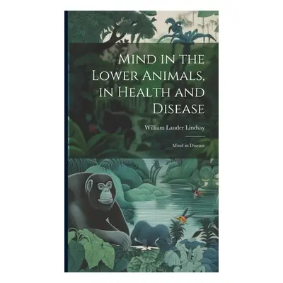 "Mind in the Lower Animals, in Health and Disease: Mind in Disease" - "" ("Lindsay William Laude