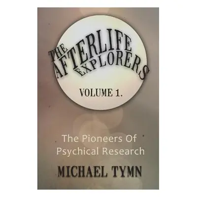 "The Afterlife Explorers: Vol. 1: The Pioneers of Psychical Research" - "" ("Tymn Michael")