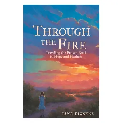 "Through the Fire: Traveling the Broken Road to Hope and Healing" - "" ("Dickens Lucy")