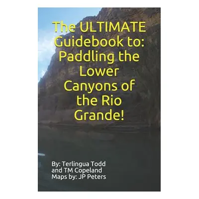 "The ULTIMATE Guidebook to: Paddling the Lower Canyons of the Rio Grande!" - "" ("Todd Terlingua