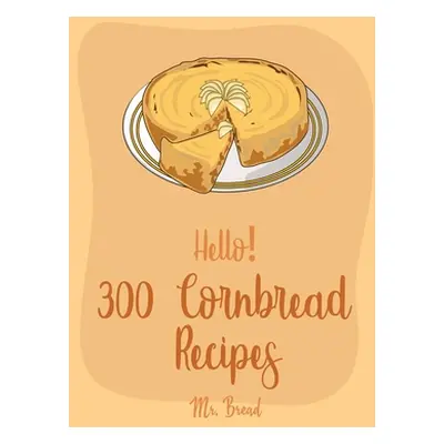 "Hello! 300 Cornbread Recipes: Best Cornbread Cookbook Ever For Beginners [Mexican Bread Recipes