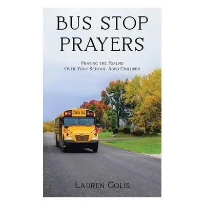 "Bus Stop Prayers: Praying the Psalms Over Your School-Aged Children" - "" ("Golis Lauren")