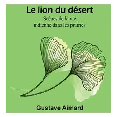 "Le lion du dsert: Scnes de la vie indienne dans les prairies" - "" ("Aimard Gustave")