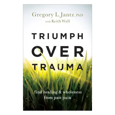 "Triumph Over Trauma: Find Healing and Wholeness from Past Pain" - "" ("Jantz Gregory L. Phd")