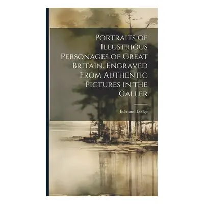 "Portraits of Illustrious Personages of Great Britain. Engraved From Authentic Pictures in the G