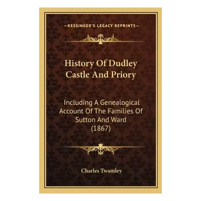 "History Of Dudley Castle And Priory: Including A Genealogical Account Of The Families Of Sutton