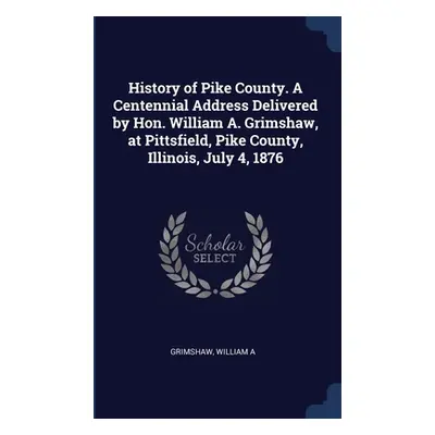 "History of Pike County. A Centennial Address Delivered by Hon. William A. Grimshaw, at Pittsfie