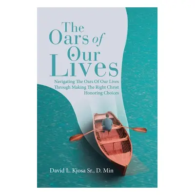 "The Oars of Our Lives: Navigating The Oars Of Our Lives Through Making The Right Christ Honorin