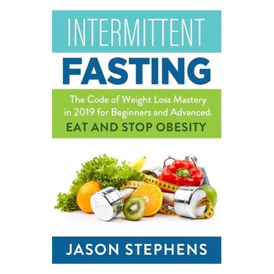 "Intermittent Fasting: The Code of Weight Loss Mastery in 2019 for Beginners and Advanced - Eat 