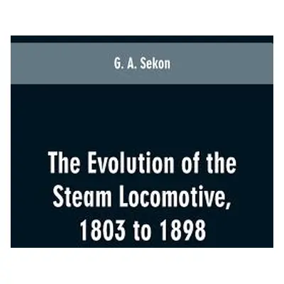 "The evolution of the steam locomotive, 1803 to 1898" - "" ("Sekon G. A.")