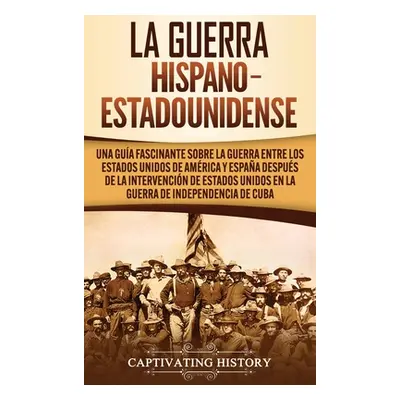 "La guerra hispano-estadounidense: Una gua fascinante sobre la guerra entre los Estados Unidos d