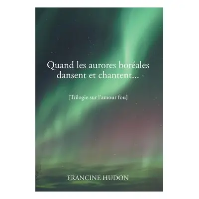 "Quand Les Aurores Boreales Dansent Et Chantent...: Trilogie Sur L'Amour Fou" - "" ("Hudon Franc