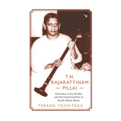 "T.N. Rajarattinam Pillai Charisma, Caste Rivalry and the Contested Past in South Indian Music" 