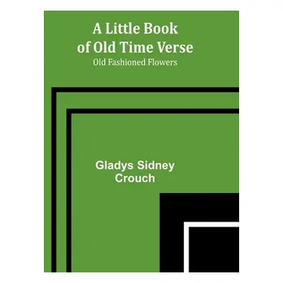 "A Little Book of Old Time Verse: Old Fashioned Flowers" - "" ("Sidney Crouch Gladys")