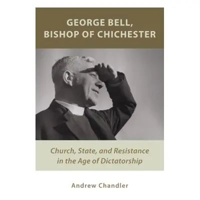 "George Bell, Bishop of Chichester: Church, State, and Resistance in the Age of Dictatorship" - 