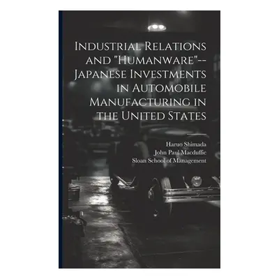 "Industrial Relations and humanware"--Japanese Investments in Automobile Manufacturing in the Un