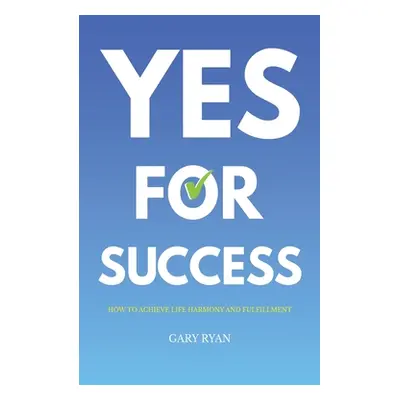 "Yes For Success: How to Achieve Life Harmony and Fulfillment" - "" ("Ryan Gary")