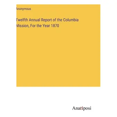 "Twelfth Annual Report of the Columbia Mission, For the Year 1870" - "" ("Anonymous")