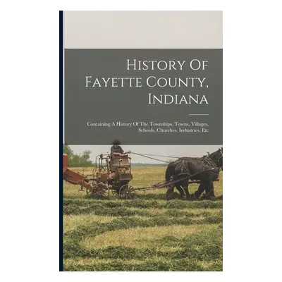 "History Of Fayette County, Indiana: Containing A History Of The Townships, Towns, Villages, Sch