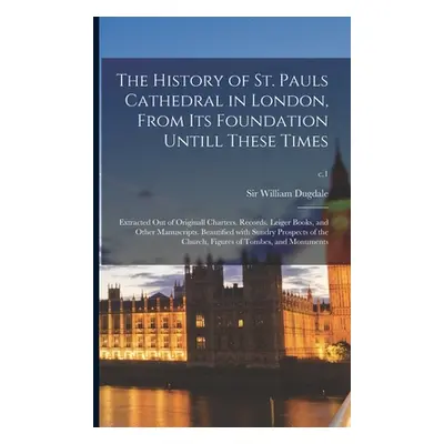 "The History of St. Pauls Cathedral in London, From Its Foundation Untill These Times: Extracted